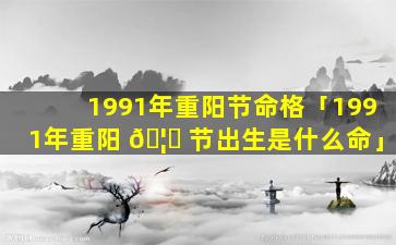 1991年重阳节命格「1991年重阳 🦈 节出生是什么命」